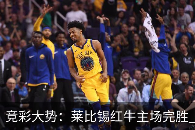 竞彩大势：莱比锡红牛主场完胜 贝蒂斯不败可期
